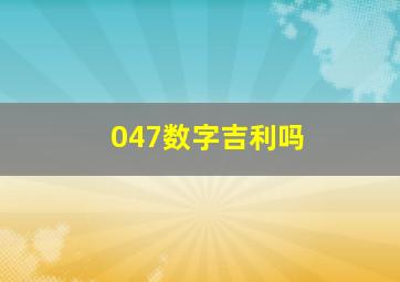 047数字吉利吗