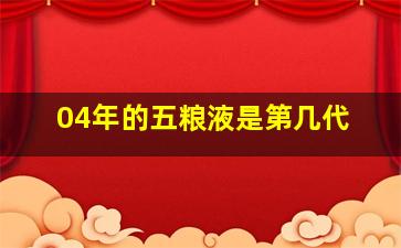 04年的五粮液是第几代