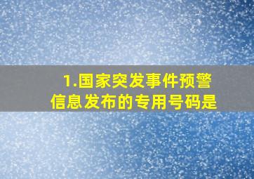 1.国家突发事件预警信息发布的专用号码是