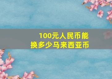 100元人民币能换多少马来西亚币