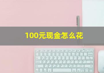 100元现金怎么花