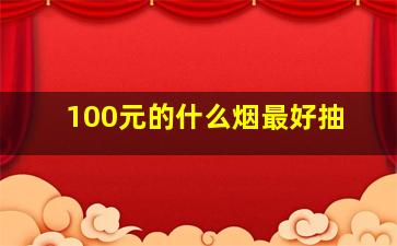 100元的什么烟最好抽