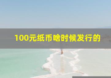 100元纸币啥时候发行的