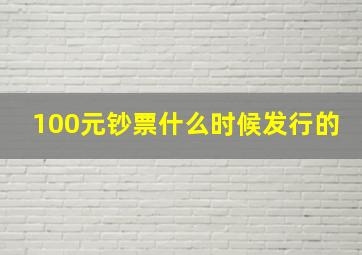 100元钞票什么时候发行的