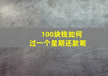 100块钱如何过一个星期还款呢