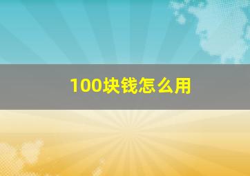 100块钱怎么用