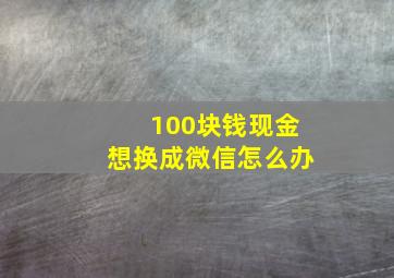 100块钱现金想换成微信怎么办