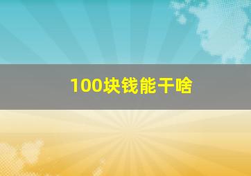 100块钱能干啥