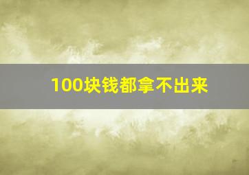 100块钱都拿不出来