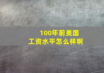 100年前美国工资水平怎么样啊