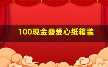 100现金叠爱心纸箱装