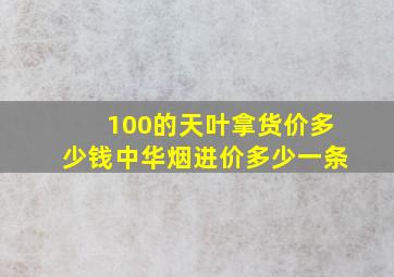 100的天叶拿货价多少钱中华烟进价多少一条