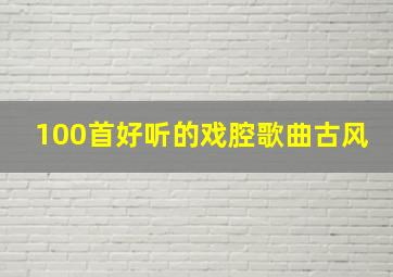 100首好听的戏腔歌曲古风