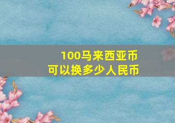 100马来西亚币可以换多少人民币