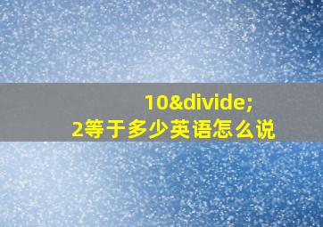 10÷2等于多少英语怎么说