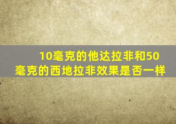 10毫克的他达拉非和50毫克的西地拉非效果是否一样