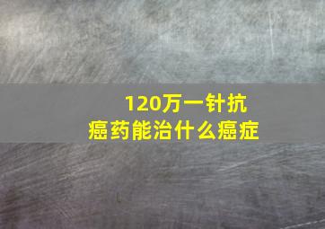 120万一针抗癌药能治什么癌症