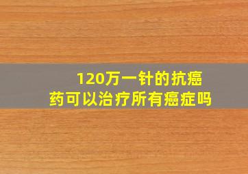 120万一针的抗癌药可以治疗所有癌症吗