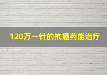 120万一针的抗癌药能治疗