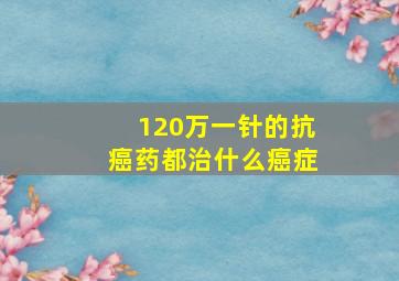 120万一针的抗癌药都治什么癌症