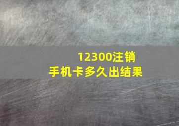 12300注销手机卡多久出结果