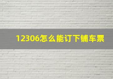 12306怎么能订下铺车票