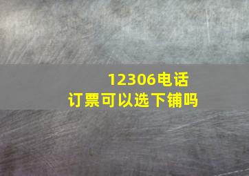 12306电话订票可以选下铺吗