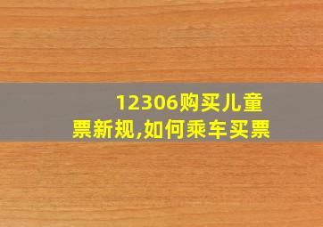 12306购买儿童票新规,如何乘车买票