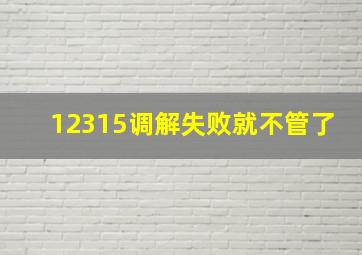 12315调解失败就不管了