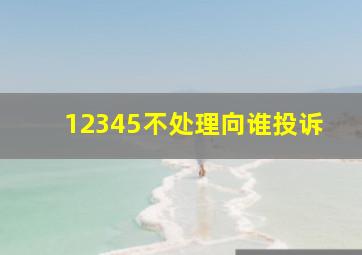 12345不处理向谁投诉