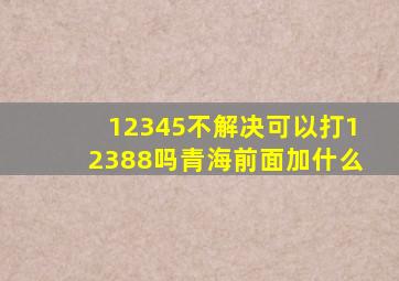 12345不解决可以打12388吗青海前面加什么