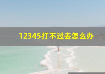 12345打不过去怎么办