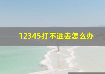 12345打不进去怎么办