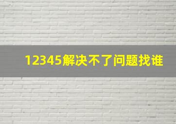 12345解决不了问题找谁