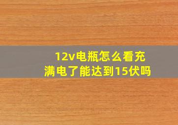 12v电瓶怎么看充满电了能达到15伏吗