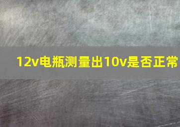 12v电瓶测量出10v是否正常