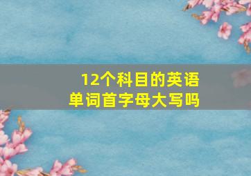 12个科目的英语单词首字母大写吗