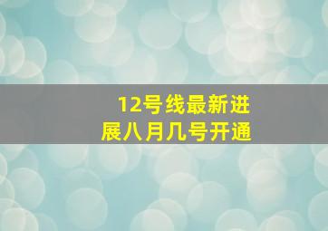 12号线最新进展八月几号开通