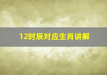 12时辰对应生肖讲解