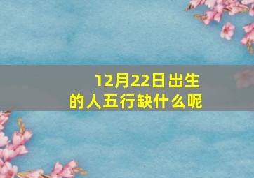 12月22日出生的人五行缺什么呢