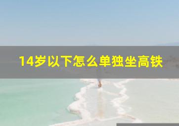 14岁以下怎么单独坐高铁