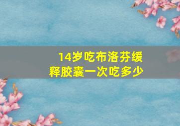 14岁吃布洛芬缓释胶囊一次吃多少