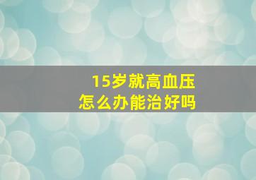 15岁就高血压怎么办能治好吗