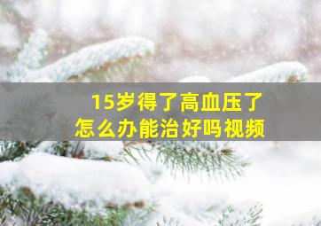 15岁得了高血压了怎么办能治好吗视频