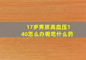 17岁男孩高血压140怎么办呢吃什么药