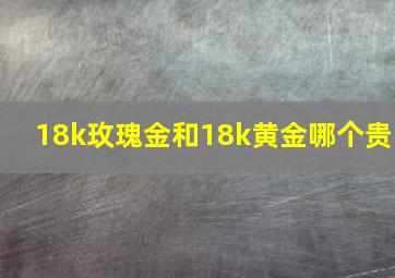 18k玫瑰金和18k黄金哪个贵