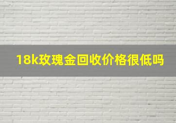 18k玫瑰金回收价格很低吗