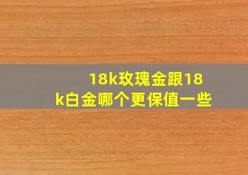 18k玫瑰金跟18k白金哪个更保值一些