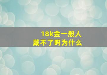 18k金一般人戴不了吗为什么