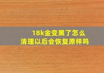 18k金变黑了怎么清理以后会恢复原样吗